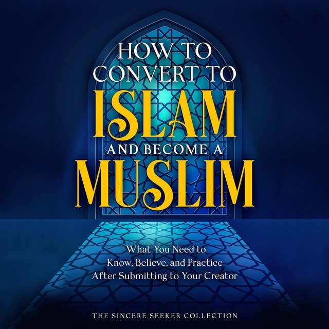 How to Convert to Islam and Become Muslim: What You Need to Know, Believe, and Practice After Submitting to Your Creator