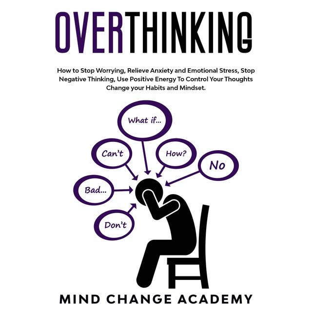 Overthinking: How To Stop Worrying, Relieve Anxiety And Emotional Stress, Stop Negative Thinking. Use Positive Energy To Control Your Thoughts Change Your Habits And Mindset