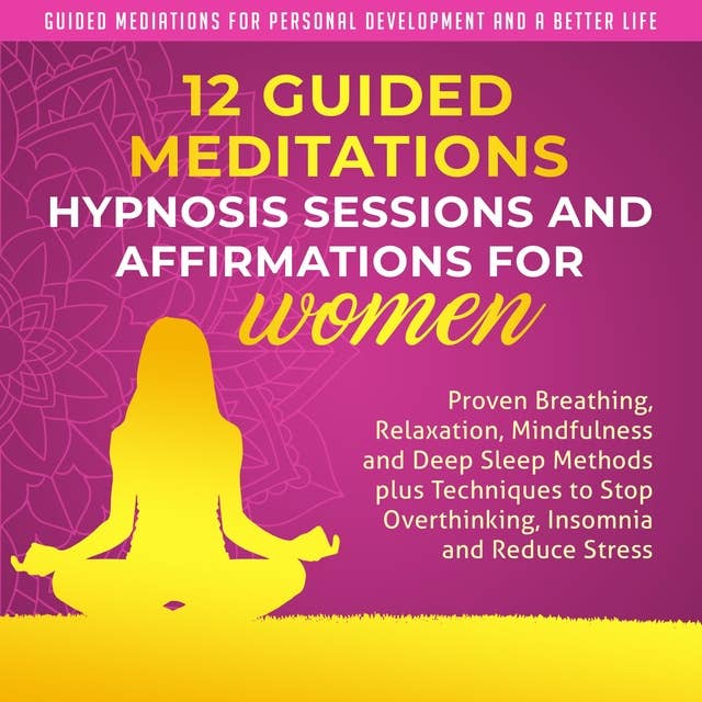 12 Guided Meditations, Hypnosis Sessions and Affirmations for Women: Proven Breathing, Relaxation, Mindfulness and Deep Sleep Methods plus Techniques to Stop Overtihinking, Insomnia, and Reduce Stress