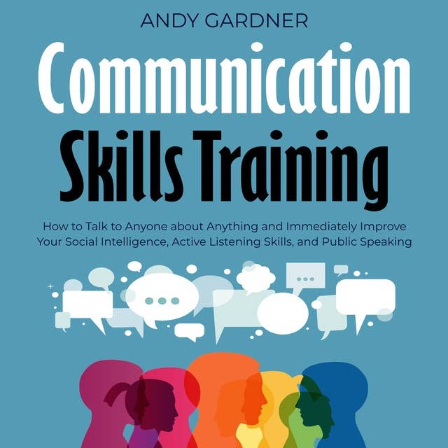 Communication Skills Training: How to Talk to Anyone about Anything and Immediately Improve Your Social Intelligence, Active Listening Skills, and Public Speaking