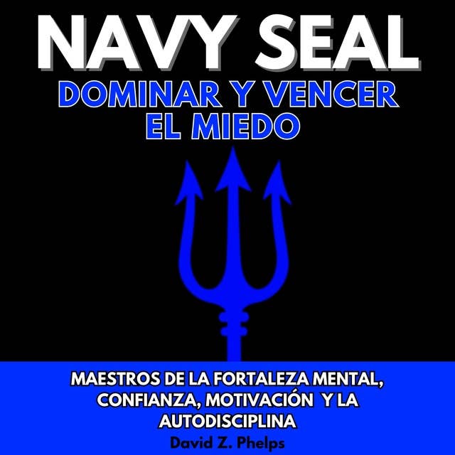 NAVY SEAL DOMINAR Y VENCER EL MIEDO: MAESTROS DE LA FORTALEZA MENTAL, CONFIANZA, MOTIVACIÓN Y LA AUTODISCIPLINA