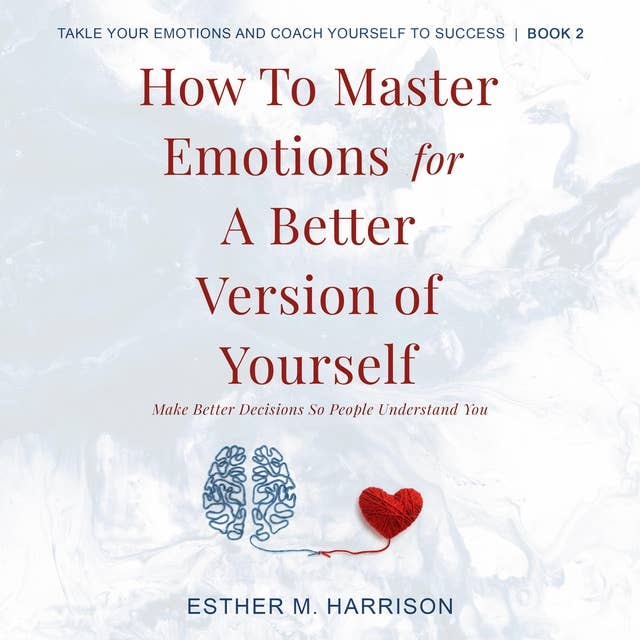 How To Master Emotions For A Better Version Of Yourself: Make Better Decisions So People Understand You