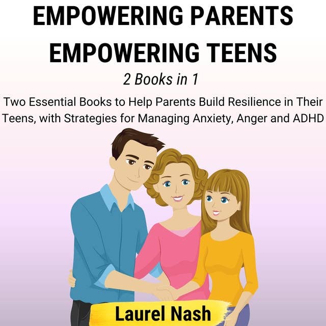 Empowering Parents, Empowering Teens: [2 Books in 1] Two Essential Books to Help Parents Build Resilience in Their Teens, with Strategies for Managing Anxiety, Anger and ADHD