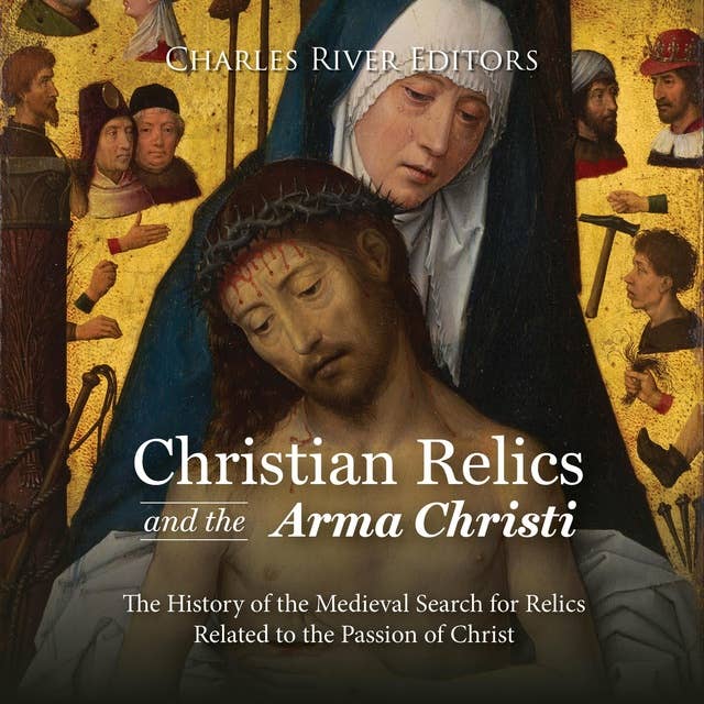 Christian Relics and the Arma Christi: The History of the Medieval Search for Relics Related to the Passion of Christ