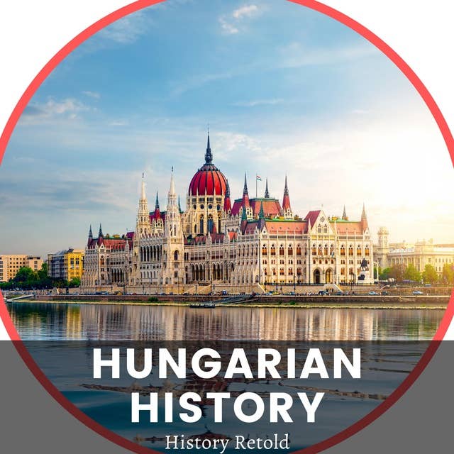 Hungarian History: The Complete History of Hungary - From Prehistoric Times to the Present Day