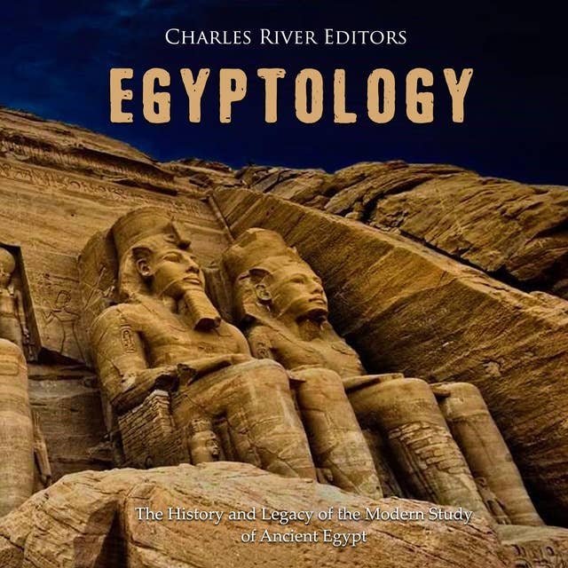Egyptology: The History and Legacy of the Modern Study of Ancient Egypt