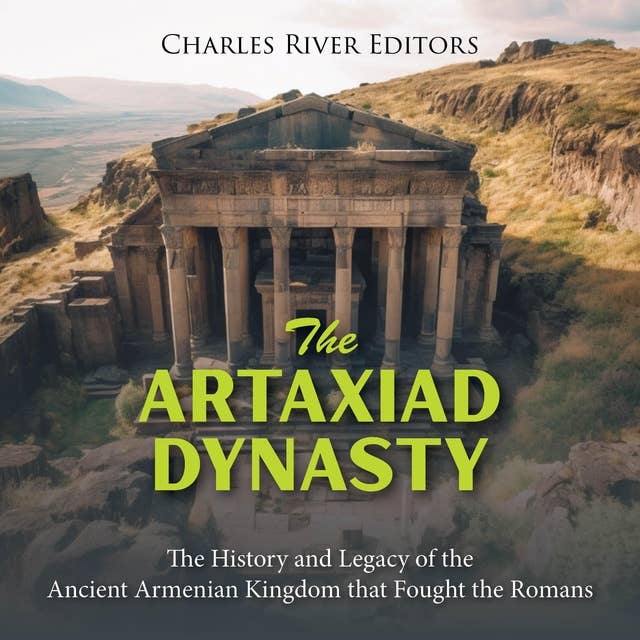 The Artaxiad Dynasty: The History and Legacy of the Ancient Armenian Kingdom that Fought the Romans