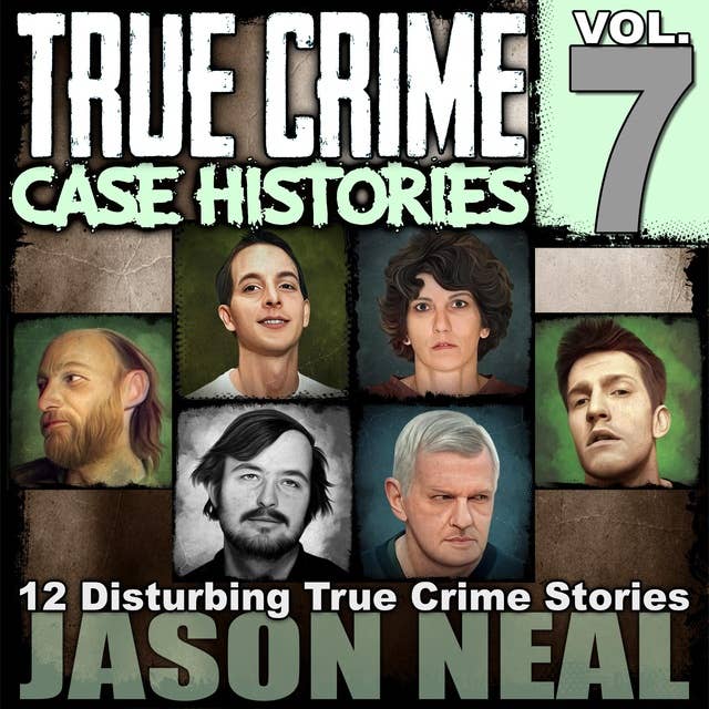 True Crime Case Histories - Volume 7: 12 Disturbing True Crime Stories