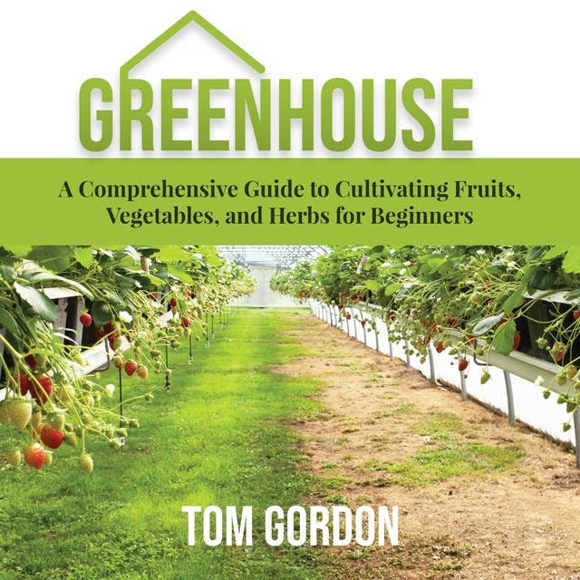 Greenhouse: A Comprehensive Guide to Cultivating Fruits, Vegetables, and Herbs for Beginners