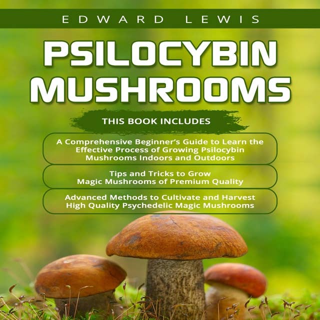 Psilocybin Mushrooms: A Comprehensive Beginner's Guide, Tips and Tricks to Grow Magic Mushrooms and Advanced methods to cultivate high quality psychedelic magic mushrooms