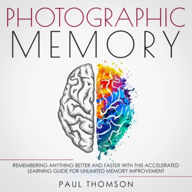 Photographic Memory: Remembering Anything Better and Faster with This Accelerated Learning Guide for Unlimited Memory Improvement