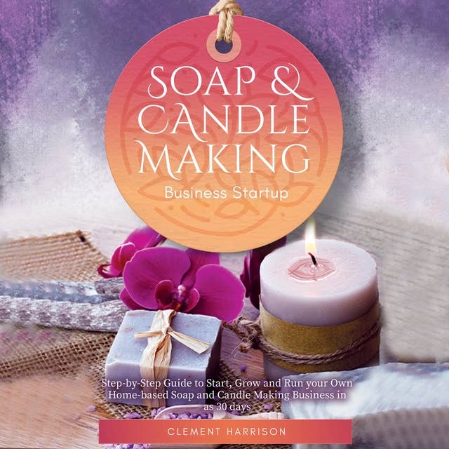 Soap and Candle Making Business Startup: Step-by-Step Guide to Start, Grow and Run your Own Home-based Soap and Candle Making Business in as 30 days