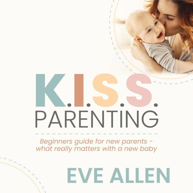 K.I.S.S. Parenting - Beginners Guide for New Parents: Give your new baby the best possible start while being your happiest best self