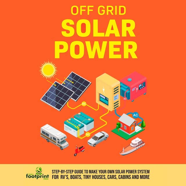 Off Grid Solar Power: Step-By-Step Guide to Make Your Own Solar Power System For RV's, Boats, Tiny Houses, Cars, Cabins and More With The Most Up-To-Date Information