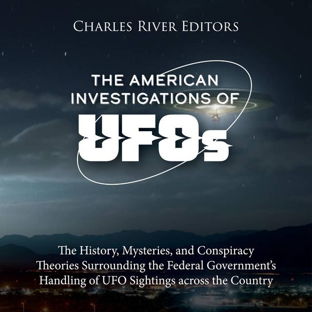 The American Investigations of UFOs: The History, Mysteries, and Conspiracy Theories Surrounding the Federal Government’s Handling of UFO Sightings across the Country