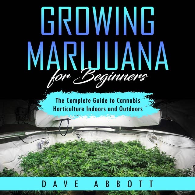 Growing Marijuana For Beginners: The Complete Guide to Cannabis Horticulture Indoors and Outdoors
