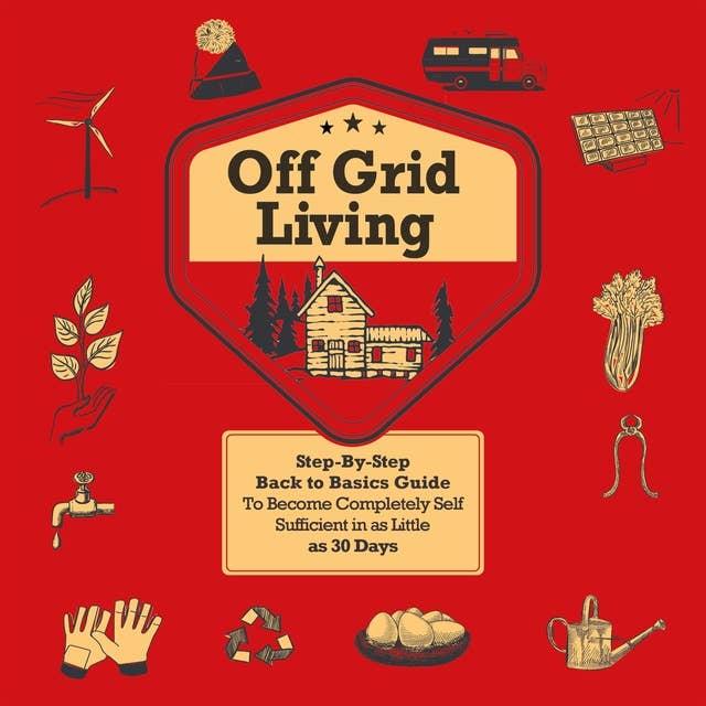 Off Grid Living: Step-By-Step Back to Basics Guide To Become Completely Self Sufficient in 30 Days