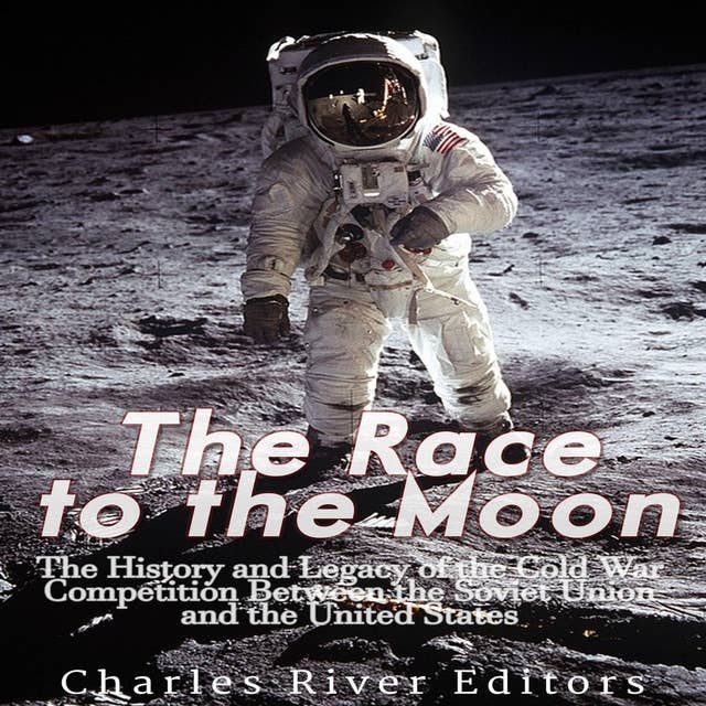The Race to the Moon: The History and Legacy of the Cold War Competition Between the Soviet Union and the United States