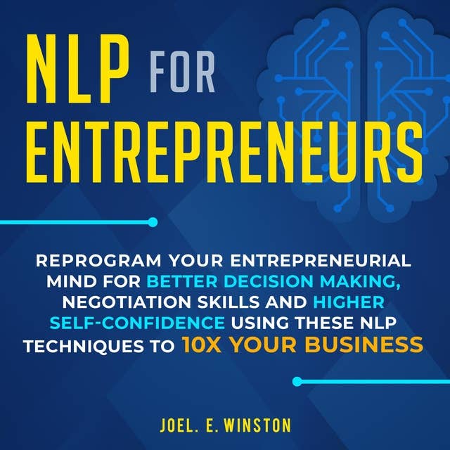NLP for Entrepreneurs: Reprogram Your Entrepreneurial Mind for Better Decision Making, Negotiation Skills and Higher Self-Confidence Using these NLP Techniques to 10X Your Business