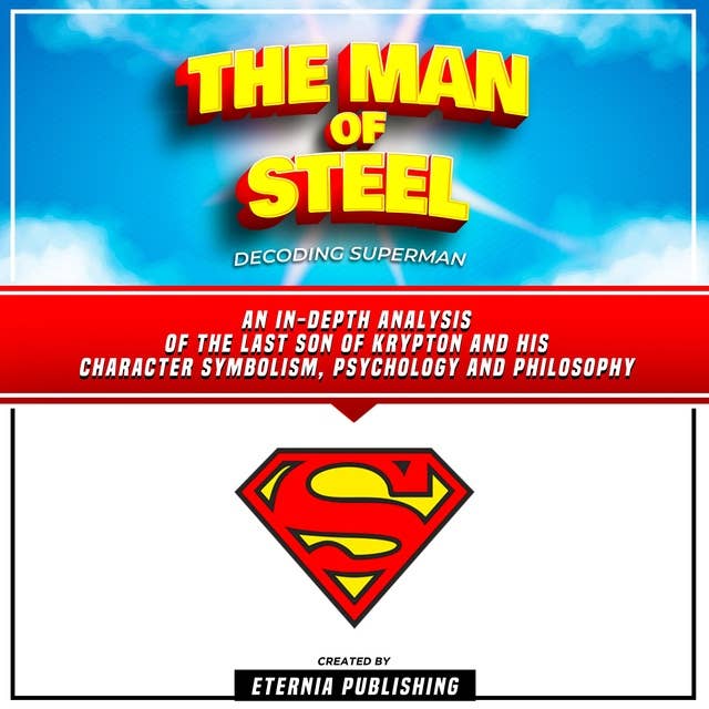 The Man Of Steel: Decoding Superman: An In-Depth Analysis Of The Last Son Of Krypton And His Character Symbolism, Psychology And Philosophy (Unabridged)