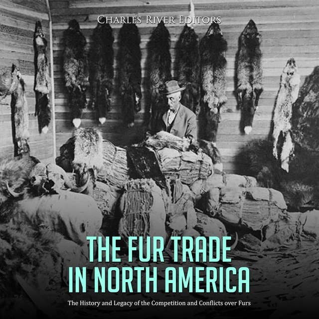 The Fur Trade in North America: The History and Legacy of the Competition and Conflicts over Furs