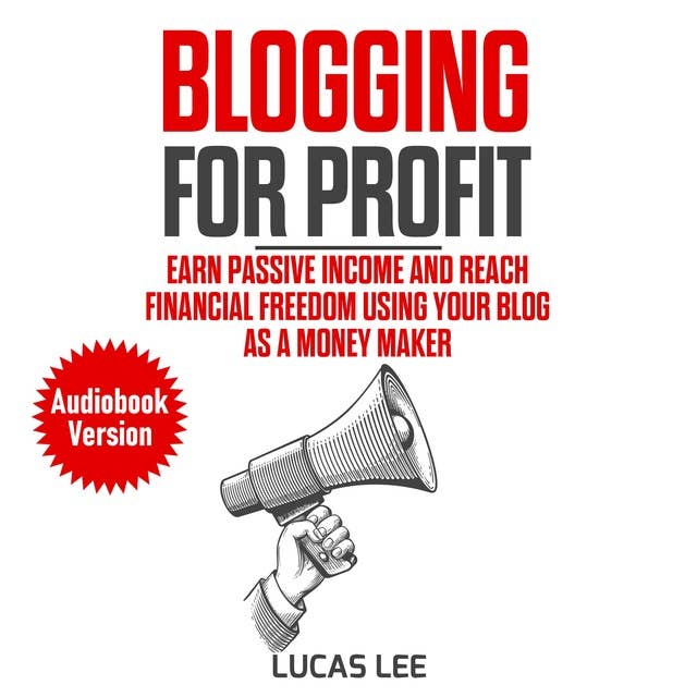 Blogging for Profit: Earn Passive Income and Reach Financial Freedom Using your Blog as a Money Maker