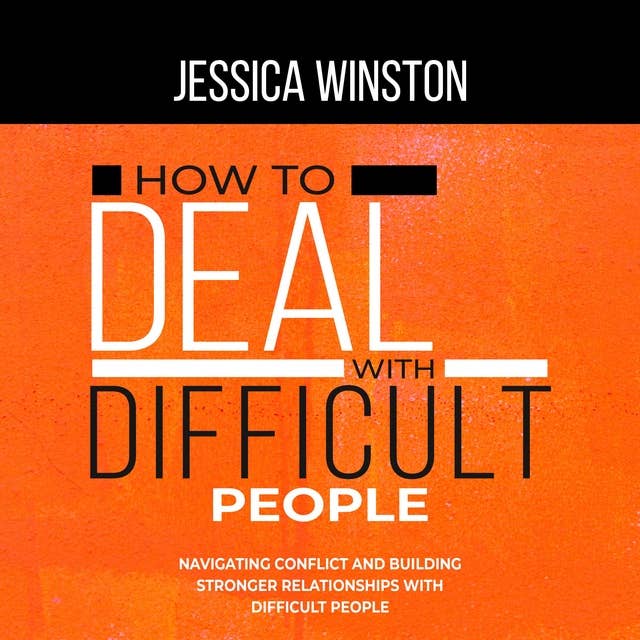 HOW TO DEAL WITH DIFFICULT PEOPLE: Navigating Conflict and Building Stronger Relationships with Difficult People