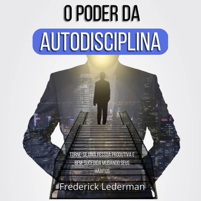 O Poder da Autodisciplina. Torne-se uma Pessoa Produtiva e Bem-Sucedida Mudando Seus Hábitos