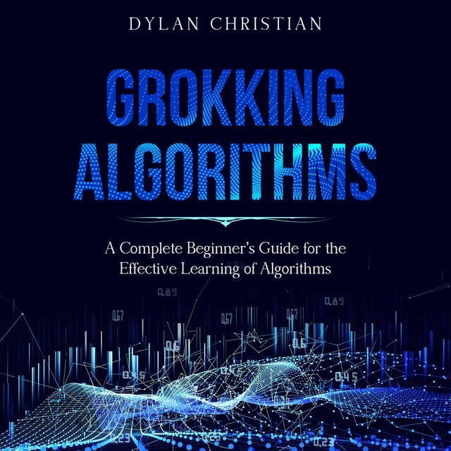 Grokking Algorithms: A Complete Beginner’s Guide for the Effective Learning of Algorithms
