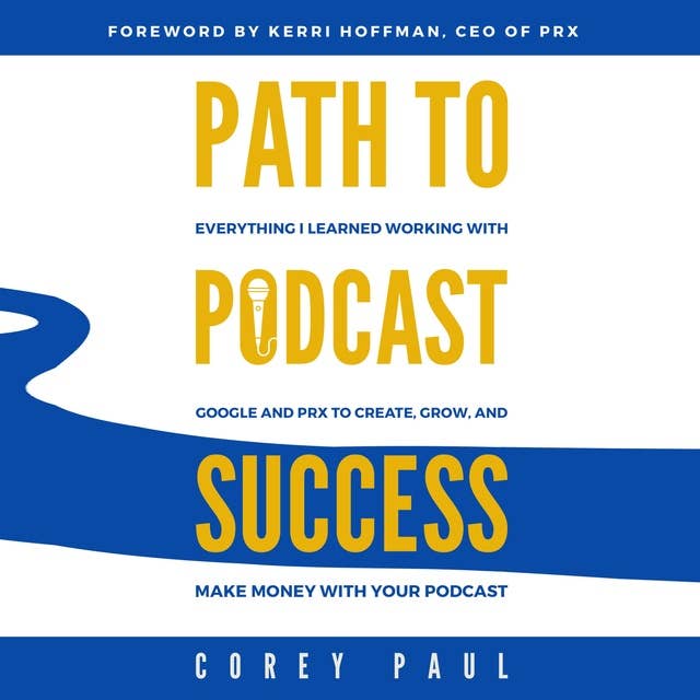 Path To Podcast Success: Everything I Learned Working with Google and PRX to Create, Grow, and Make Money with Your Podcast