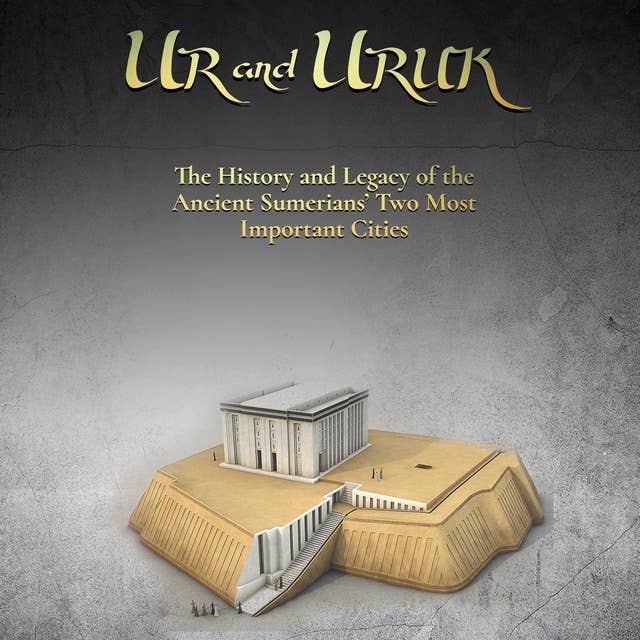 Ur and Uruk: The History and Legacy of the Ancient Sumerians’ Two Most Important Cities