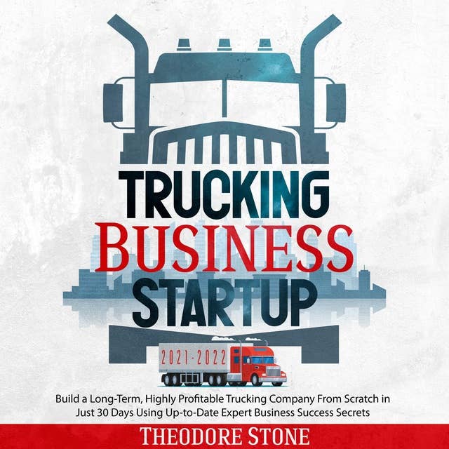 Trucking Business Startup 2021-2022: Build a Long-Term, Highly Profitable Trucking Company From Scratch in Just 30 Days Using Up-to-Date Expert Business Success Secrets