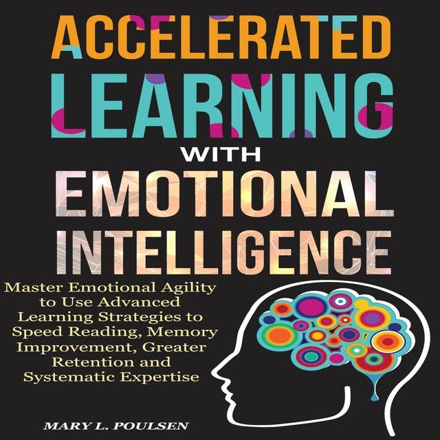 Accelerated Learning with Emotional Intelligence: Master Emotional Agility to Use Advanced Learning Strategies to Speed Reading, Memory Improvement, Greater Retention and Systematic Expertise