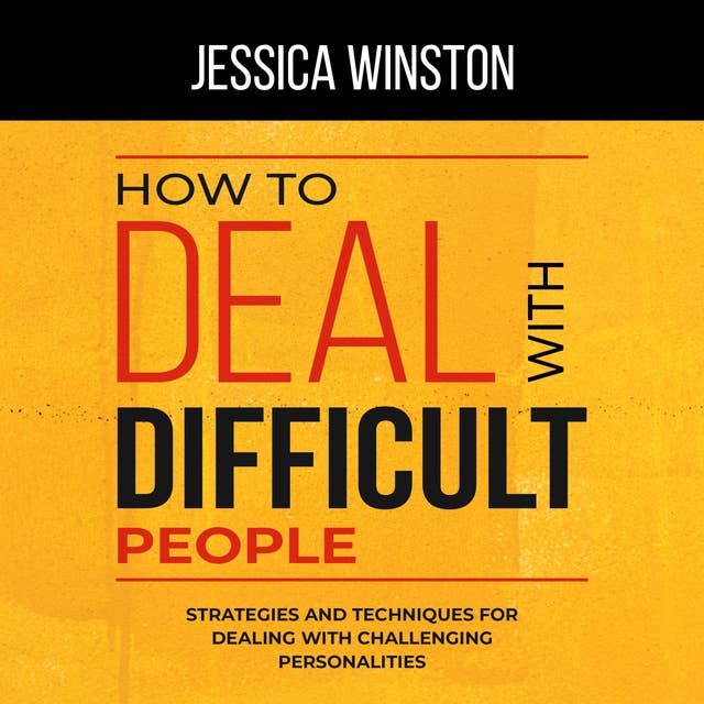 HOW TO DEAL WITH DIFFICULT PEOPLE: Strategies and Techniques for Dealing with Challenging Personalities