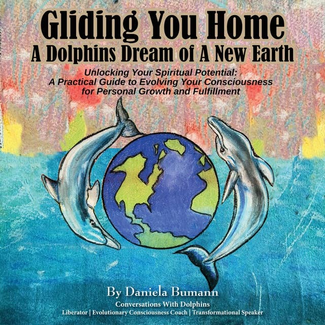 Gliding You Home - A Dolphins Dream of A New Earth Unlocking Your Spiritual Potential: A Practical Guide to Evolving Your Consciousness for Personal Growth
