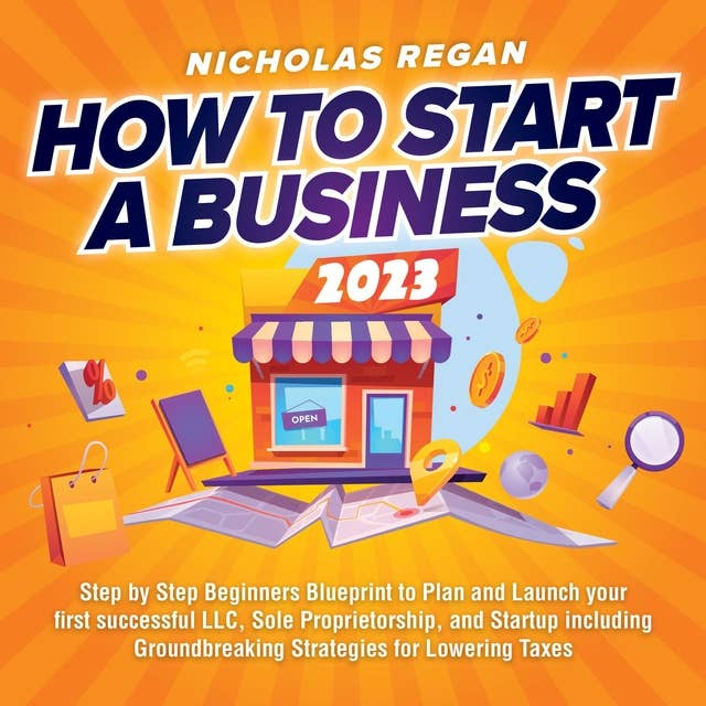 How to Start a Business 2023: Step by Step Beginners Blueprint to Plan and Launch your first successful LLC, Sole Proprietorship, and Startup including Groundbreaking Strategies for Lowering Taxes