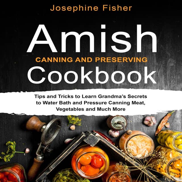 AMISH CANNING AND PRESERVING COOKBOOK: Tips and tricks to learn Grandma’s secrets to water bath and pressure canning meat, vegetables and much more.