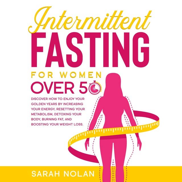 Intermitting Fasting Over 50: Discover How to Enjoy Your Golden Years by Increasing Your Energy, Resetting Your Metabolism, Detoxing Your Body, Burning Fat, and Boosting Your Weight Loss.