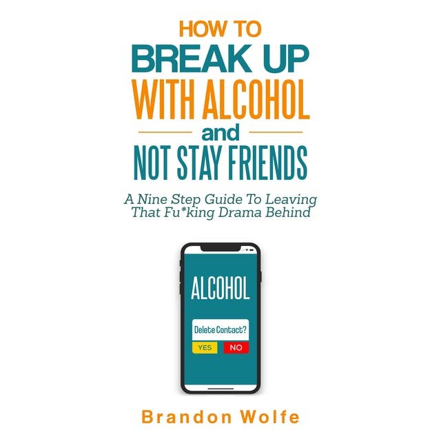 How To Break Up With Alcohol and Not Stay Friends: A Nine Step Guide To Leaving That Fu*king Drama Behind