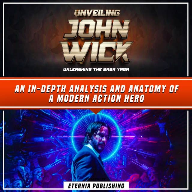Unveiling John Wick: Unleashing The Baba Yaga: An In-Depth Analysis And Anatomy Of A Modern Action Hero (Unabridged)