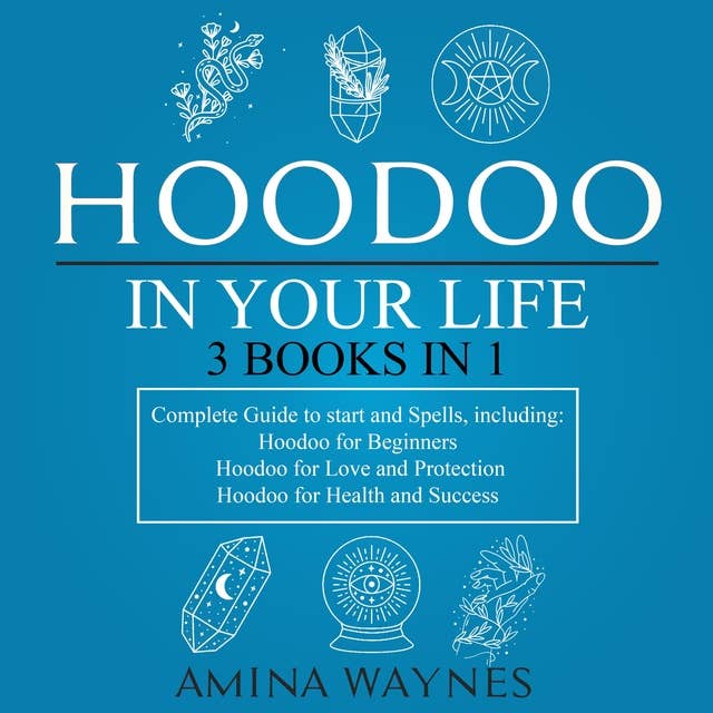 Hoodoo in Your Life 3-Books-in-1: Complete Guide to Start and Spells, Including: Hoodoo for Beginners; Hoodoo for Love and Protection; Hoodoo for Health and Success