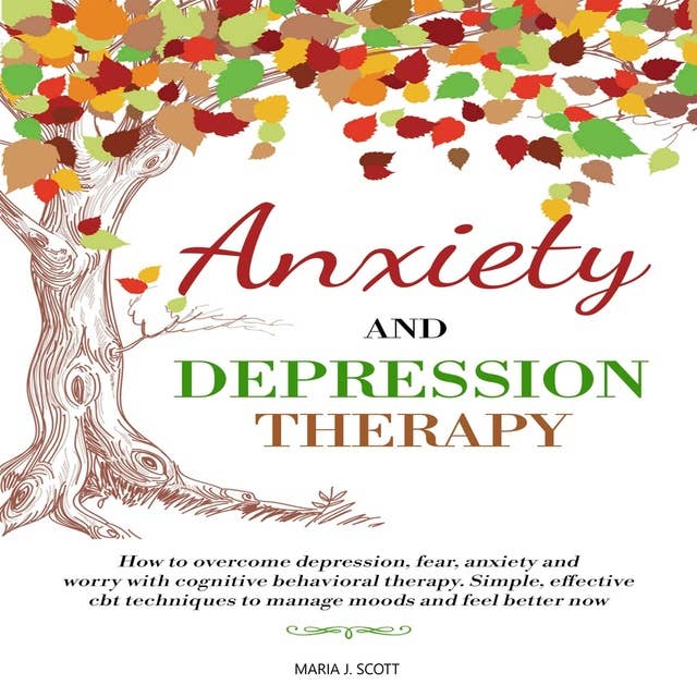 Anxiety and Depression Therapy: How to Overcome Depression, Fear, Anxiety and Worry with Cognitive Behavioral Therapy. Simple, Effective CBT Techniques to Manage Moods and Feel Better Now