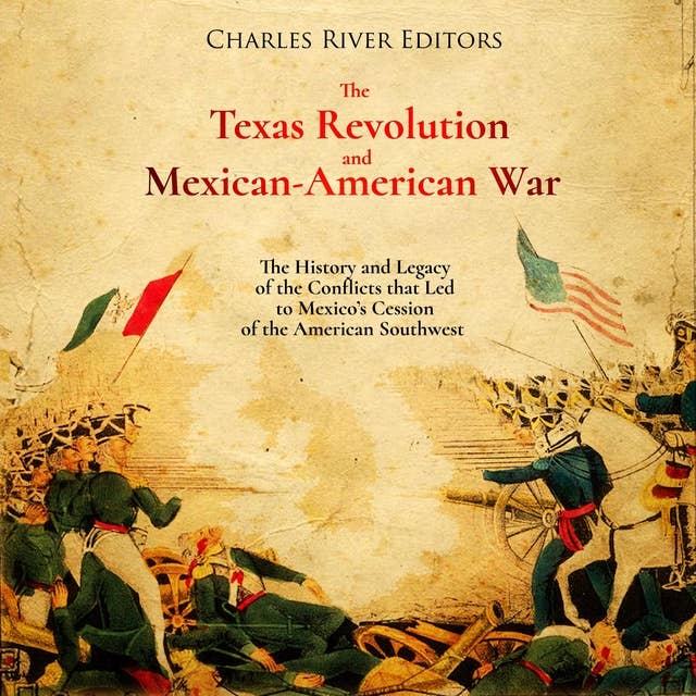 The Texas Revolution and Mexican-American War: The History and Legacy of the Conflicts that Led to Mexico’s Cession of the American Southwest