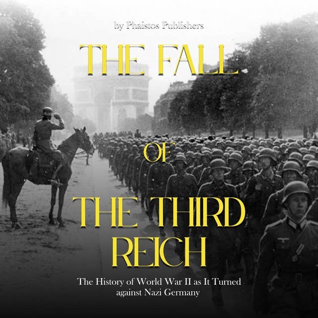 The Fall of the Third Reich: The Decisions and Battles that Spelled Doom for Nazi Germany