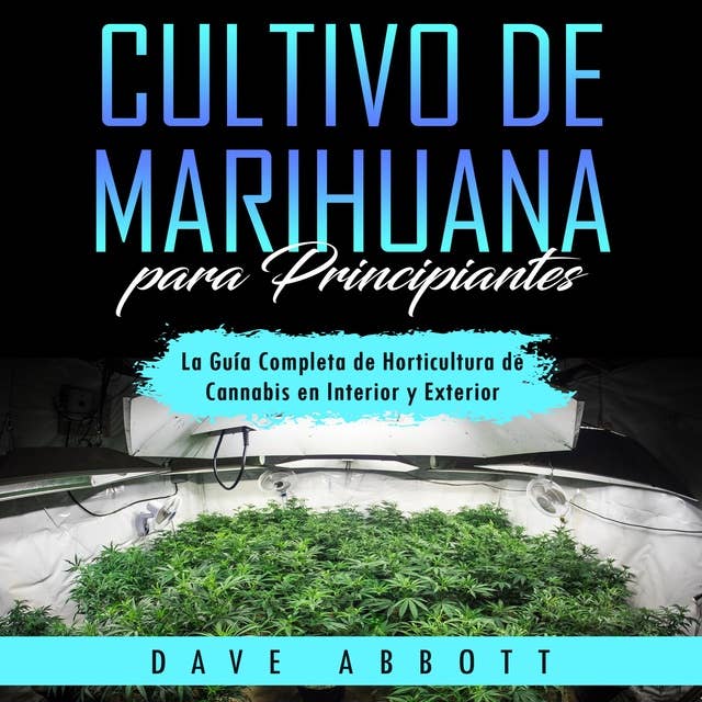 Cultivo de Marihuana para Principiantes: La Guía Completa de Horticultura de Cannabis en Interior y Exterior