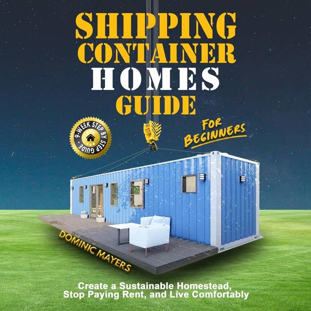 Shipping Container Homes Guide For Beginners: Create a Sustainable Homestead, Stop Paying Rent, and Live Comfortably