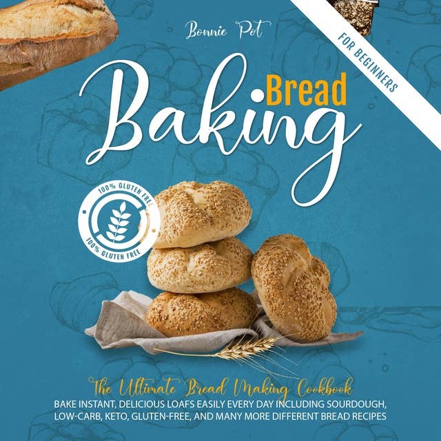 BAKING BREAD FOR BEGINNERS: THE ULTIMATE BREAD MAKING COOKBOOK. BAKE INSTANT, DELICIOUS LEAFS EASILY EVERY DAY INCLUDING SOURDOUGH, LOW-CARB, GLUTEN-FREE, AND MANY MORE DIFFERENT BREAD RECIPES