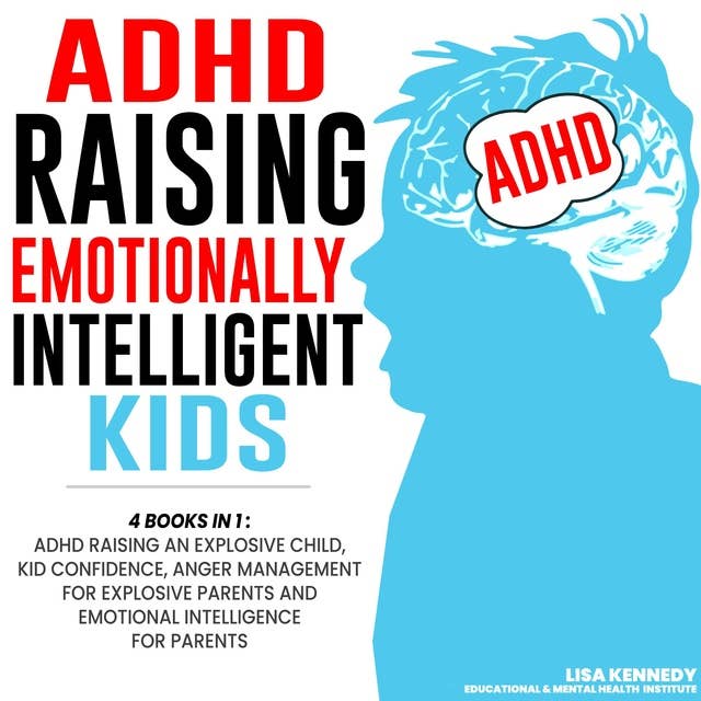 ADHD Raising Emotionally Intelligent Kids: 4 Books in 1: ADHD Raising an Explosive Child, Kid Confidence, Anger Management for Explosive Parents and Emotional Intelligence for Parents