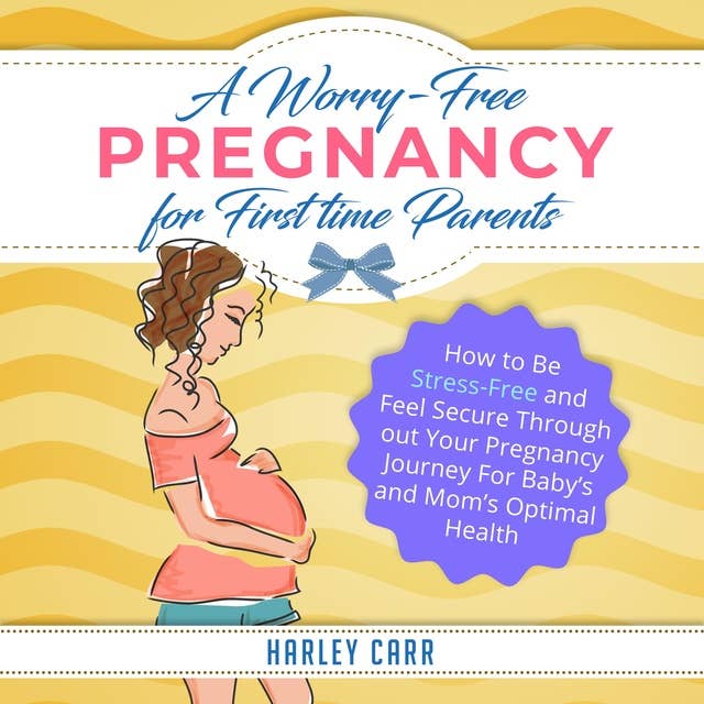 A Worry-Free Pregnancy For First Time Parents: How to Be Stress-Free and Feel Secure Throughout Your Pregnancy Journey for Baby's and Mom's Optimal Health