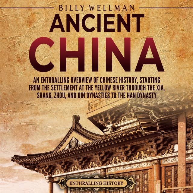 Ancient China: An Enthralling Overview of Chinese History, Starting from the Settlement at the Yellow River through the Xia, Shang, Zhou, and Qin Dynasties to the Han Dynasty